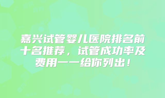 嘉兴试管婴儿医院排名前十名推荐,试管成功率及费用一一给你列出!