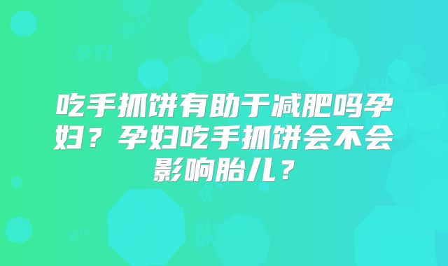 吃手抓饼有助于减肥吗孕妇？孕妇吃手抓饼会不会影响胎儿？