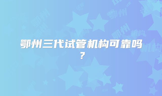 鄂州三代试管机构可靠吗？