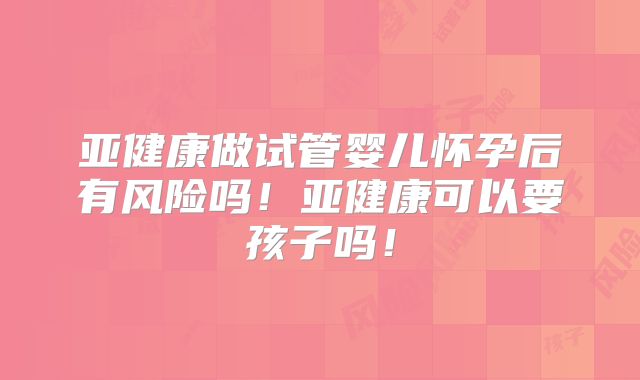 亚健康做试管婴儿怀孕后有风险吗!亚健康可以要孩子吗!
