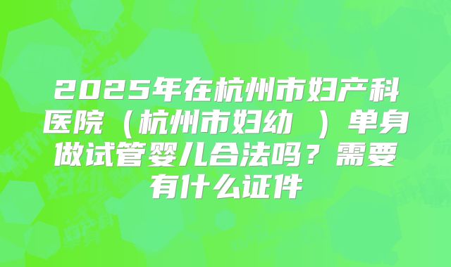2025年在杭州市妇产科医院（杭州市妇幼 ）单身做试管婴儿合法吗？需要有什么证件