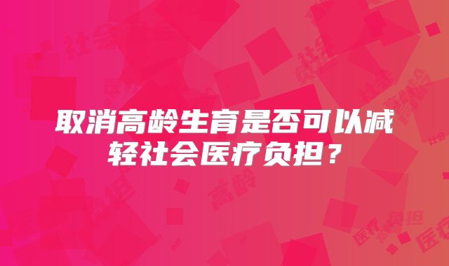 取消高龄生育是否可以减轻社会医疗负担？