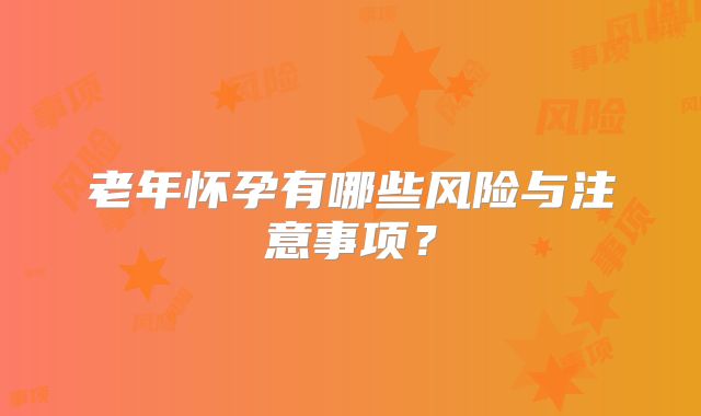 老年怀孕有哪些风险与注意事项？