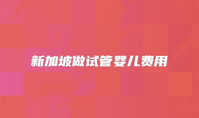 新加坡做试管婴儿费用