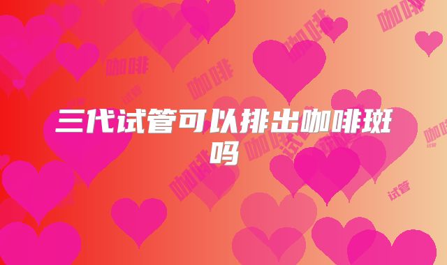 三代试管可以排出咖啡斑吗
