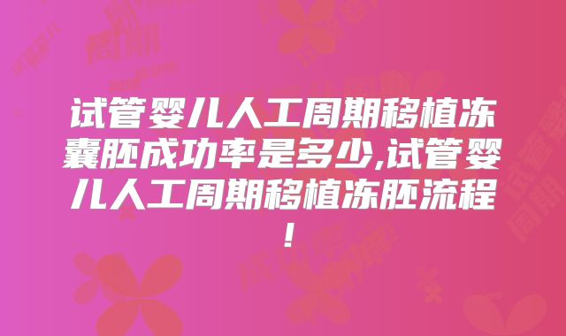 试管婴儿人工周期移植冻囊胚成功率是多少,试管婴儿人工周期移植冻胚流程！