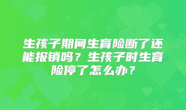 生孩子期间生育险断了还能报销吗？生孩子时生育险停了怎么办？