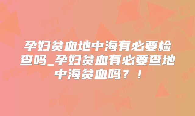 孕妇贫血地中海有必要检查吗_孕妇贫血有必要查地中海贫血吗?!