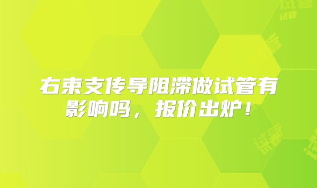 右束支传导阻滞做试管有影响吗,报价出炉!
