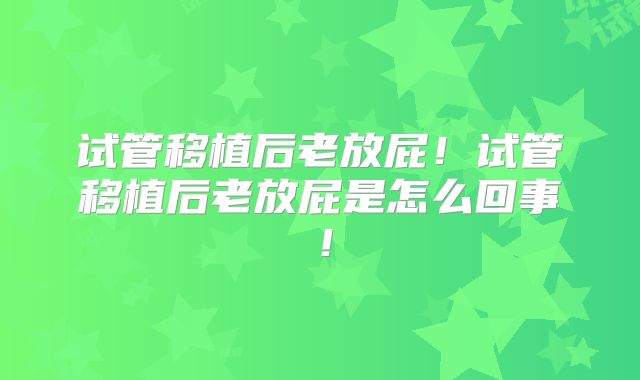 试管移植后老放屁!试管移植后老放屁是怎么回事!