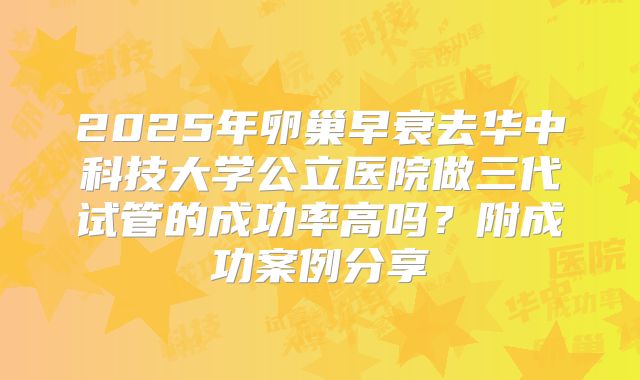 2025年卵巢早衰去华中科技大学公立医院做三代试管的成功率高吗？附成功案例分享