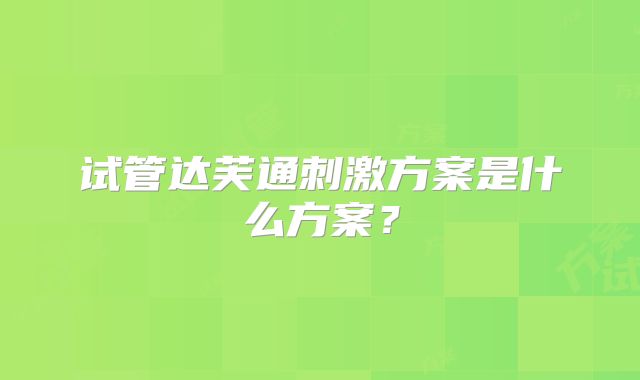 试管达芙通刺激方案是什么方案?