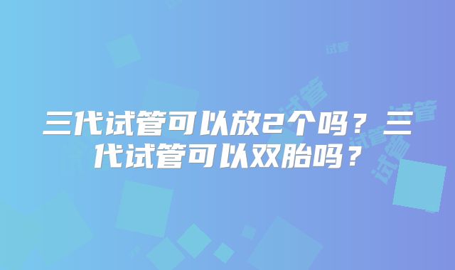 三代试管可以放2个吗？三代试管可以双胎吗？