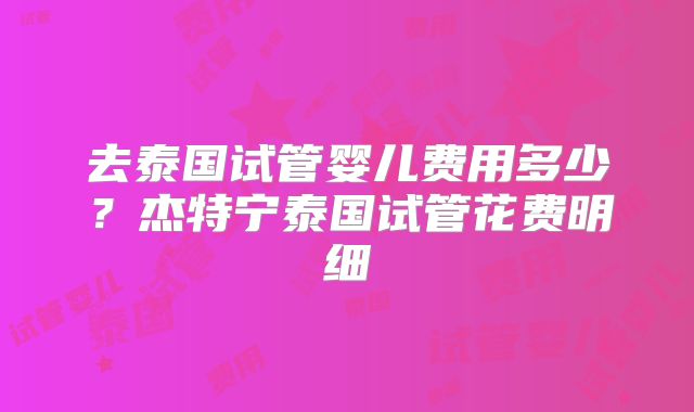 去泰国试管婴儿费用多少？杰特宁泰国试管花费明细
