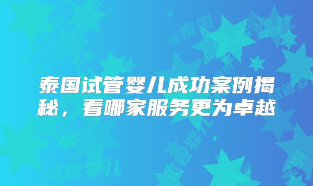 泰国试管婴儿成功案例揭秘，看哪家服务更为卓越