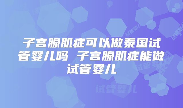 子宫腺肌症可以做泰国试管婴儿吗 子宫腺肌症能做试管婴儿
