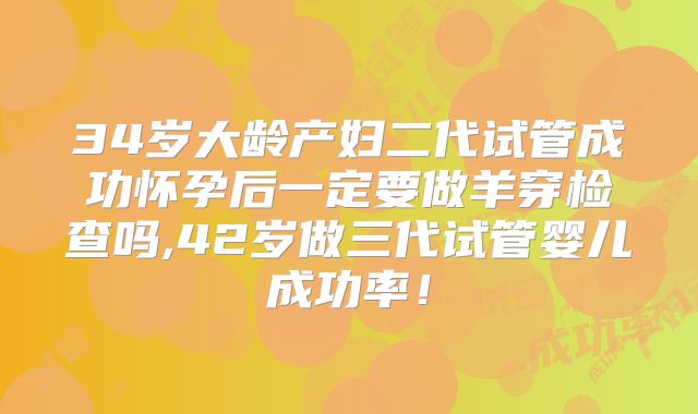 34岁大龄产妇二代试管成功怀孕后一定要做羊穿检查吗,42岁做三代试管婴儿成功率！