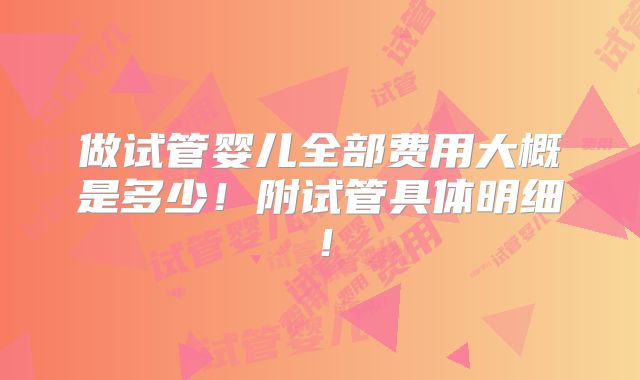做试管婴儿全部费用大概是多少!附试管具体明细!