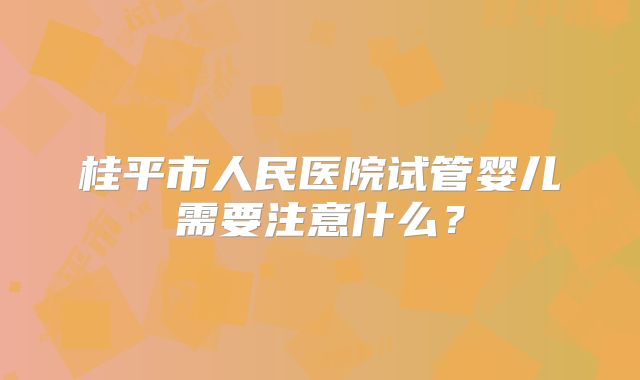 桂平市人民医院试管婴儿需要注意什么？