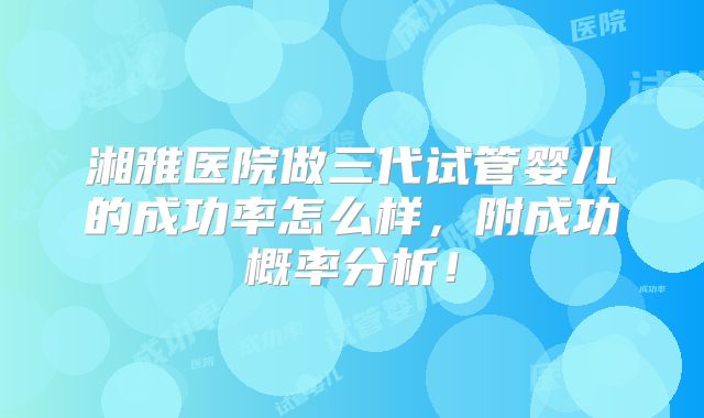 湘雅医院做三代试管婴儿的成功率怎么样，附成功概率分析！