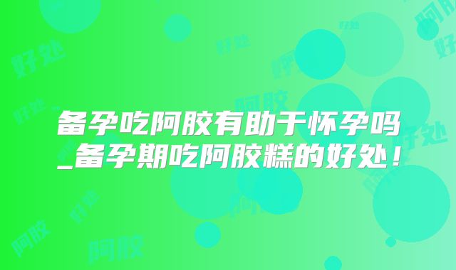备孕吃阿胶有助于怀孕吗_备孕期吃阿胶糕的好处!