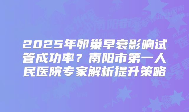 2025年卵巢早衰影响试管成功率？南阳市第一人民医院专家解析提升策略