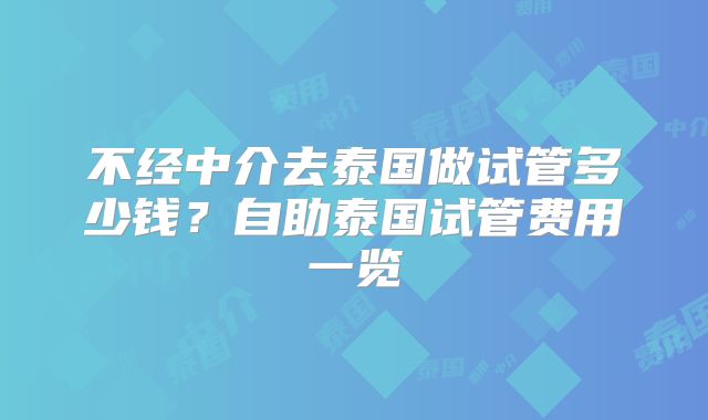 不经中介去泰国做试管多少钱?自助泰国试管费用一览