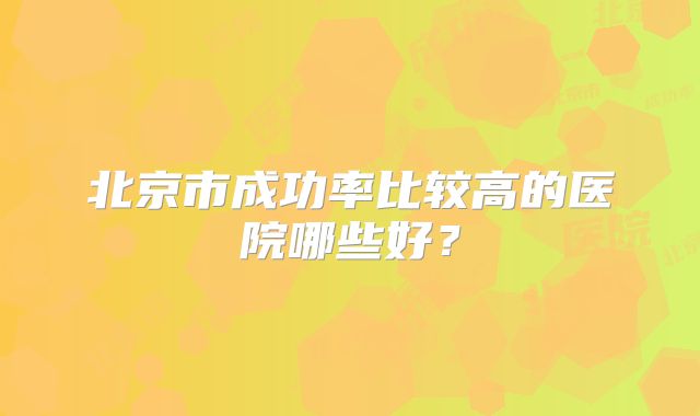 北京市成功率比较高的医院哪些好？