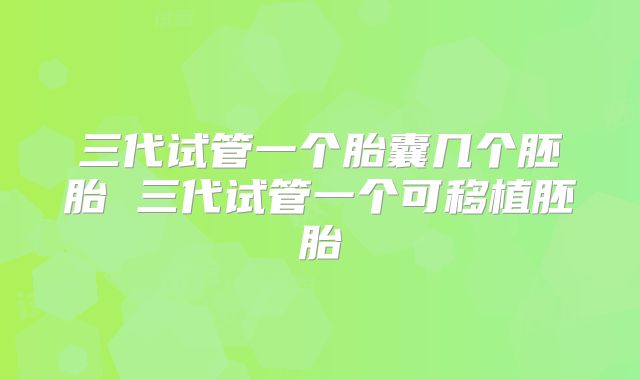 三代试管一个胎囊几个胚胎 三代试管一个可移植胚胎
