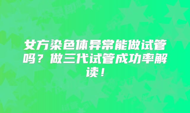 女方染色体异常能做试管吗?做三代试管成功率解读!