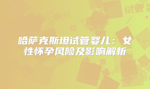 哈萨克斯坦试管婴儿：女性怀孕风险及影响解析