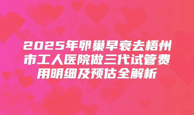 2025年卵巢早衰去梧州市工人医院做三代试管费用明细及预估全解析
