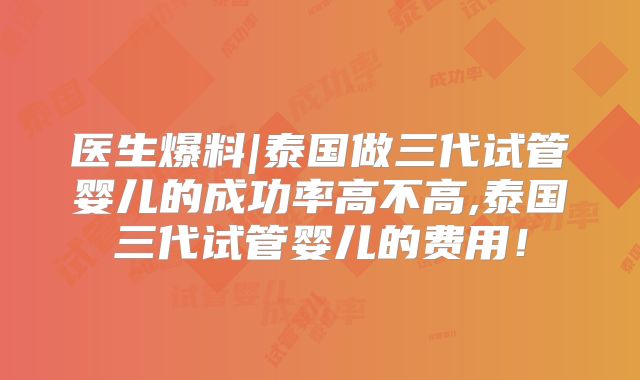 医生爆料|泰国做三代试管婴儿的成功率高不高,泰国三代试管婴儿的费用!