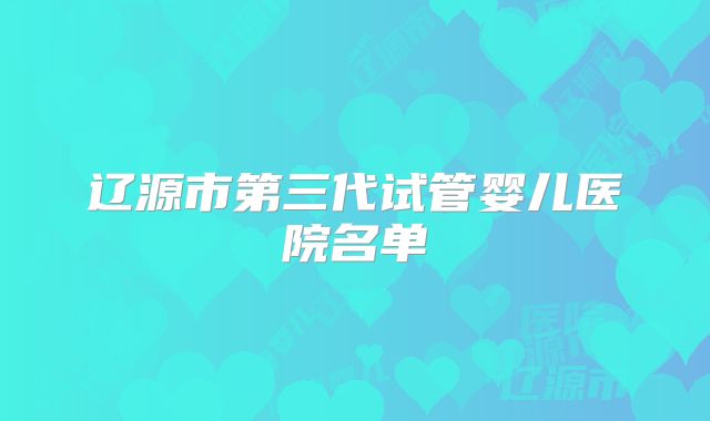 辽源市第三代试管婴儿医院名单