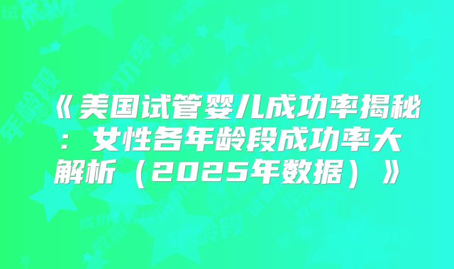 《美国试管婴儿成功率揭秘：女性各年龄段成功率大解析（2025年数据）》