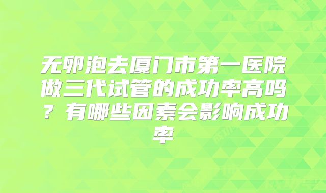 无卵泡去厦门市第一医院做三代试管的成功率高吗?有哪些因素会影响成功率