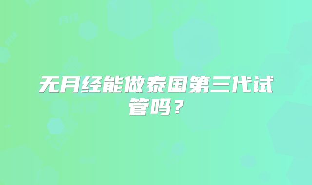 无月经能做泰国第三代试管吗？
