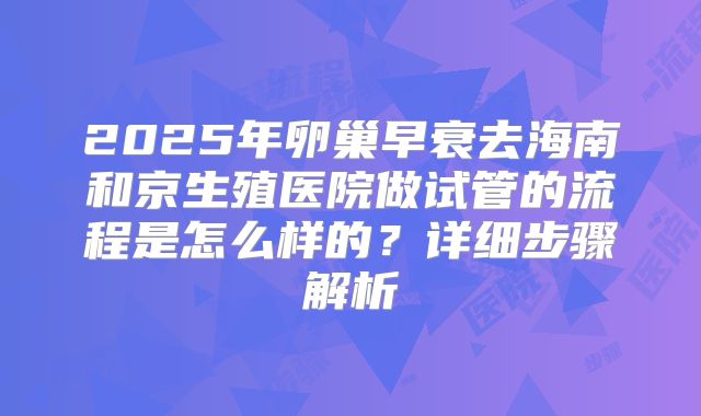 2025年卵巢早衰去海南和京生殖医院做试管的流程是怎么样的?详细步骤解析