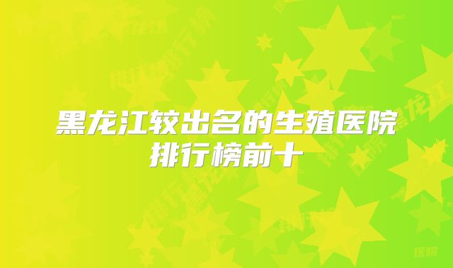黑龙江较出名的生殖医院排行榜前十