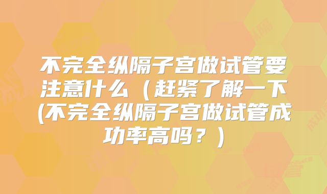 不完全纵隔子宫做试管要注意什么(赶紧了解一下(不完全纵隔子宫做试管成功率高吗?)