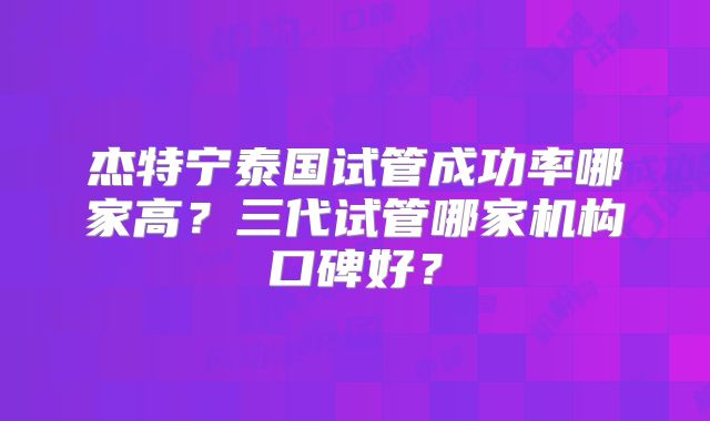 杰特宁泰国试管成功率哪家高？三代试管哪家机构口碑好？