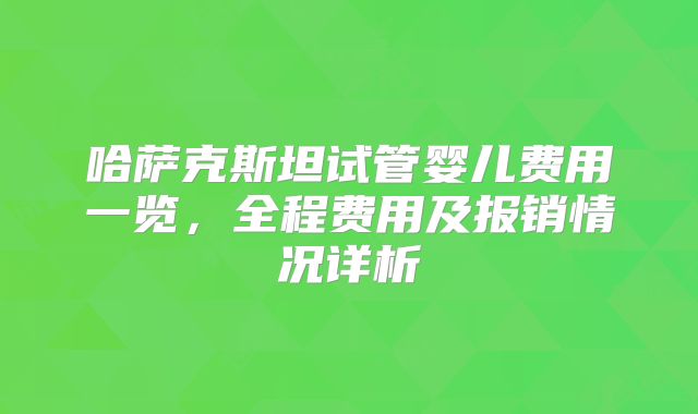 哈萨克斯坦试管婴儿费用一览，全程费用及报销情况详析