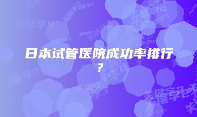 日本试管医院成功率排行？
