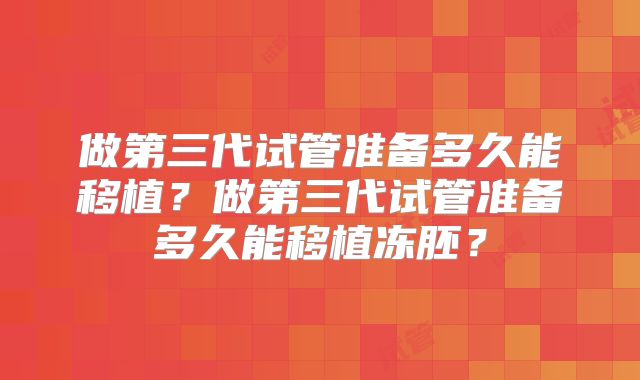 做第三代试管准备多久能移植？做第三代试管准备多久能移植冻胚？