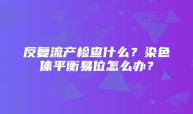 反复流产检查什么？染色体平衡易位怎么办？