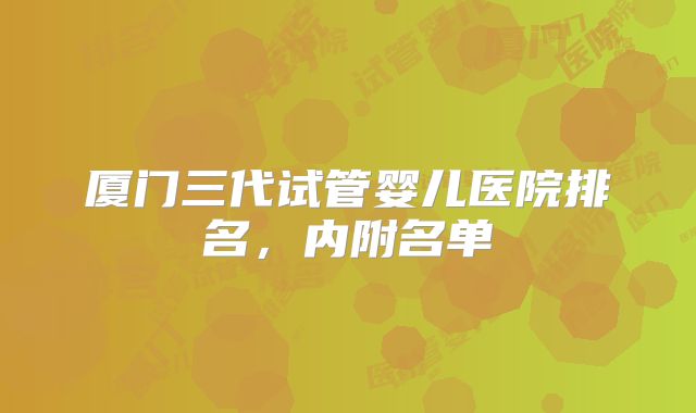 厦门三代试管婴儿医院排名，内附名单