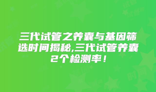 三代试管之养囊与基因筛选时间揭秘,三代试管养囊2个检测率！