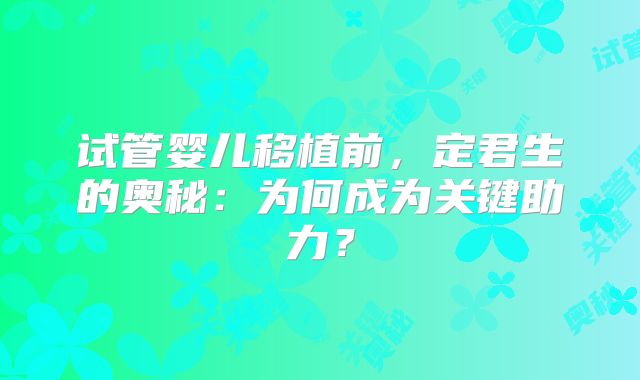 试管婴儿移植前,定君生的奥秘:为何成为关键助力?