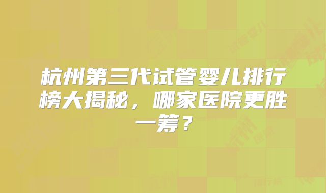 杭州第三代试管婴儿排行榜大揭秘，哪家医院更胜一筹？