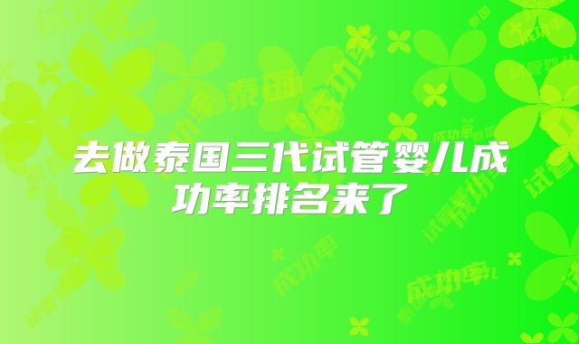 去做泰国三代试管婴儿成功率排名来了
